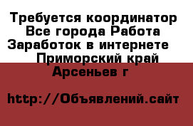 Требуется координатор - Все города Работа » Заработок в интернете   . Приморский край,Арсеньев г.